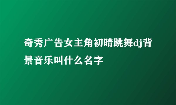 奇秀广告女主角初晴跳舞dj背景音乐叫什么名字