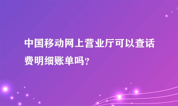 中国移动网上营业厅可以查话费明细账单吗？
