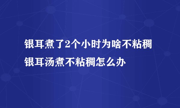 银耳煮了2个小时为啥不粘稠 银耳汤煮不粘稠怎么办