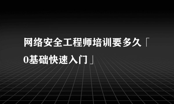 网络安全工程师培训要多久「0基础快速入门」