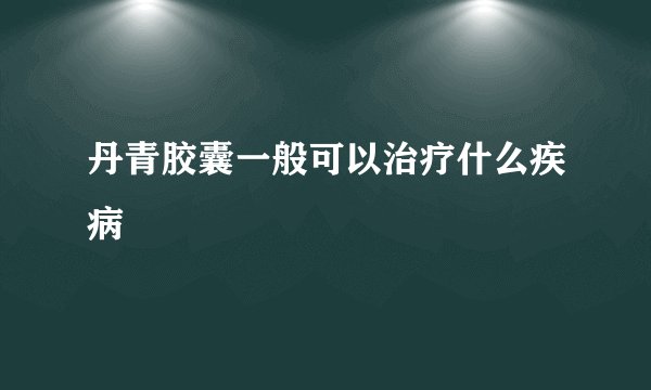 丹青胶囊一般可以治疗什么疾病