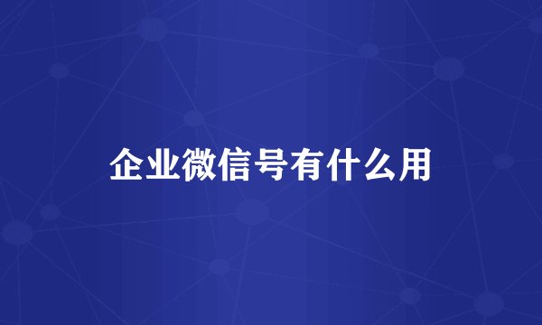 企业微信号有什么用