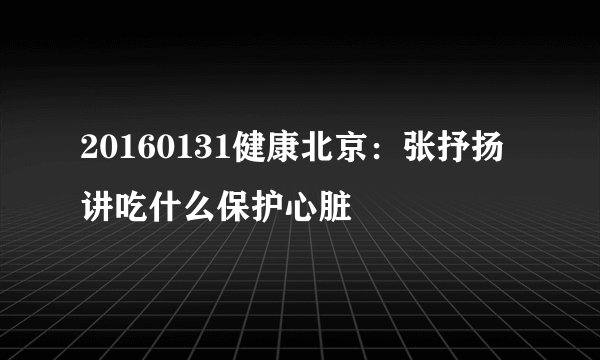 20160131健康北京：张抒扬讲吃什么保护心脏