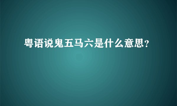 粤语说鬼五马六是什么意思？