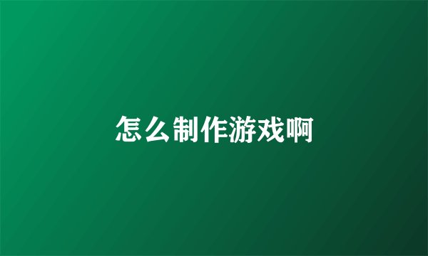 怎么制作游戏啊