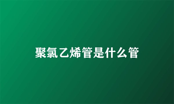 聚氯乙烯管是什么管