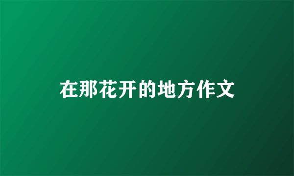 在那花开的地方作文