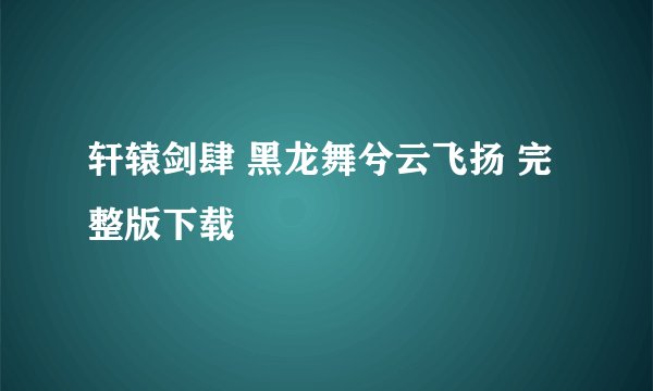 轩辕剑肆 黑龙舞兮云飞扬 完整版下载