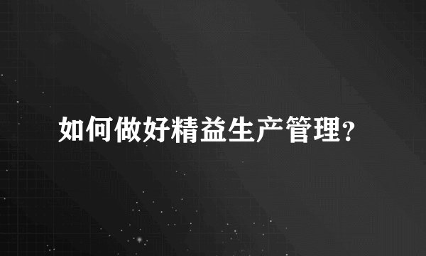 如何做好精益生产管理?