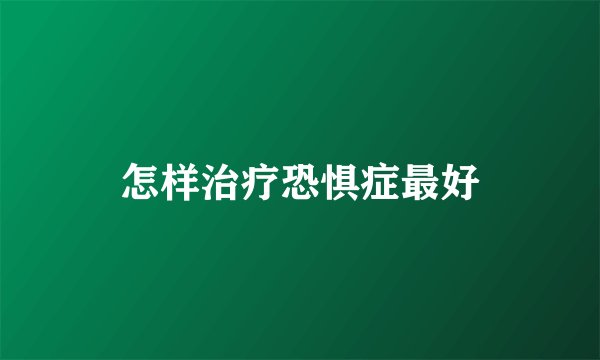 怎样治疗恐惧症最好
