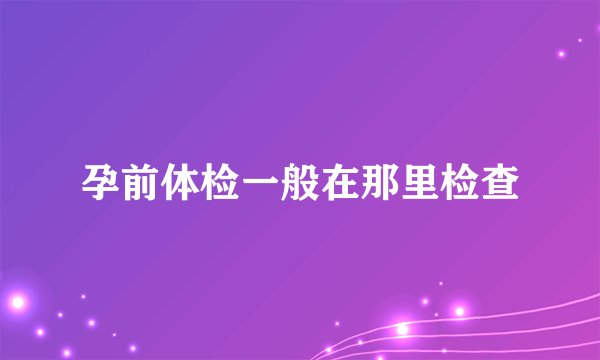 孕前体检一般在那里检查
