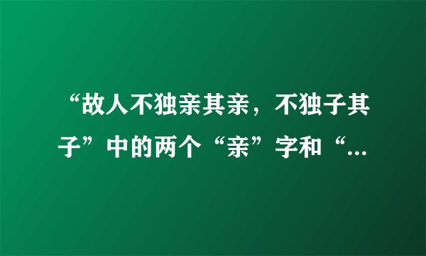 “故人不独亲其亲,不独子其子”中的两个“亲”字和“子”是词性什么?