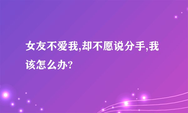 女友不爱我,却不愿说分手,我该怎么办?