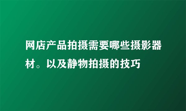 网店产品拍摄需要哪些摄影器材。以及静物拍摄的技巧