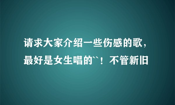 请求大家介绍一些伤感的歌，最好是女生唱的``！不管新旧