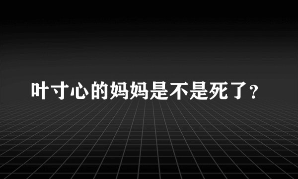 叶寸心的妈妈是不是死了？