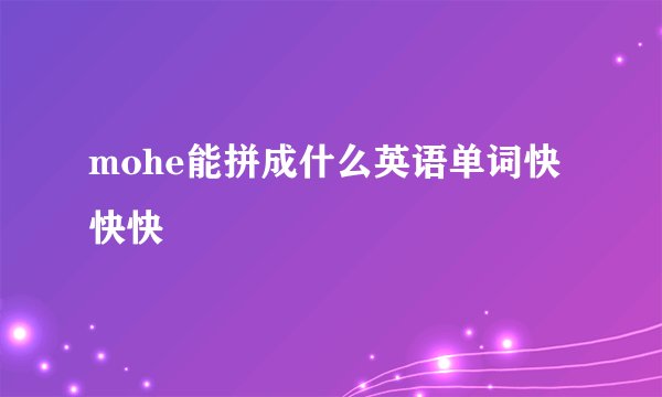 mohe能拼成什么英语单词快快快