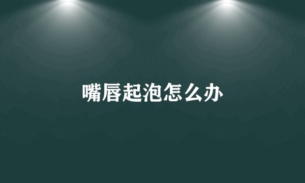嘴唇起泡怎么办