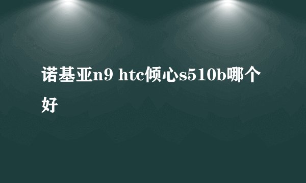 诺基亚n9 htc倾心s510b哪个好