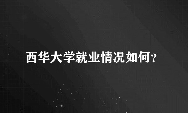 西华大学就业情况如何？