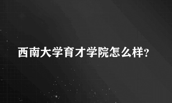 西南大学育才学院怎么样?