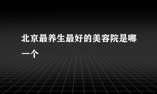 北京最养生最好的美容院是哪一个