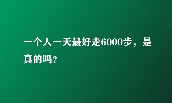 一个人一天最好走6000步，是真的吗？