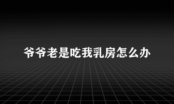 爷爷老是吃我乳房怎么办