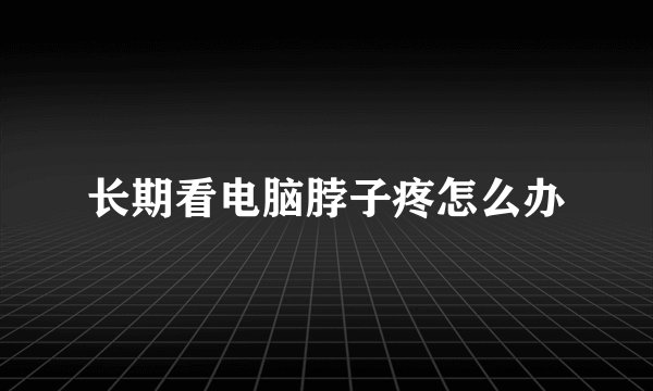 长期看电脑脖子疼怎么办