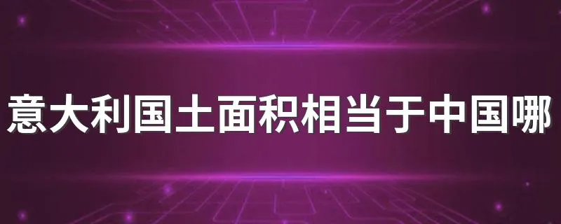 意大利国土面积相当于中国哪个省 大家可以了解一下