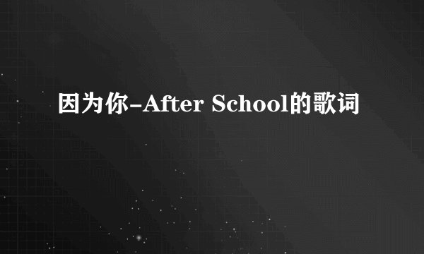 因为你-After School的歌词