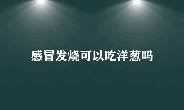 感冒发烧可以吃洋葱吗