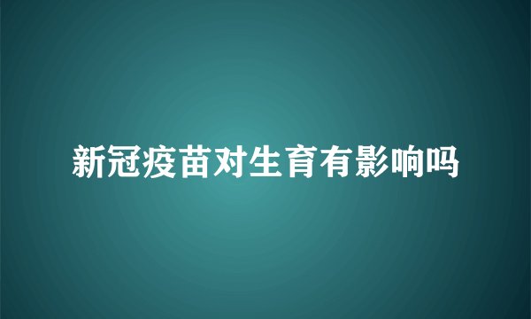 新冠疫苗对生育有影响吗