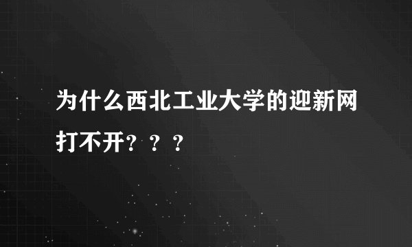 为什么西北工业大学的迎新网打不开？？？