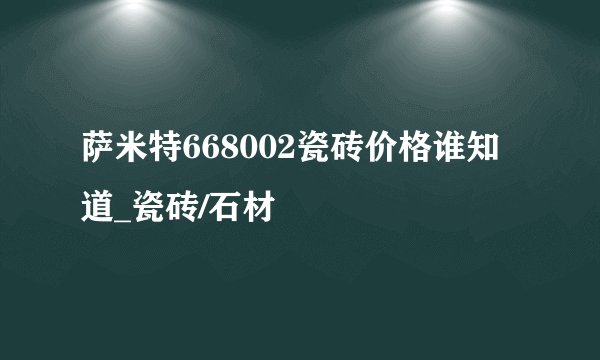 萨米特668002瓷砖价格谁知道_瓷砖/石材