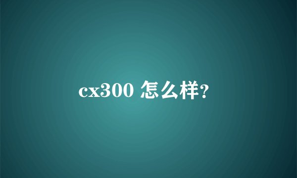 cx300 怎么样？