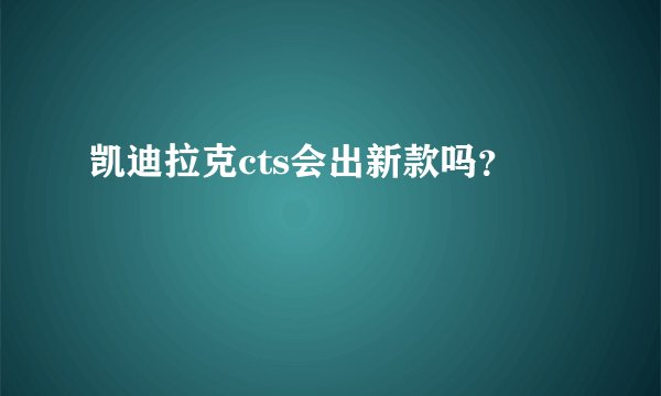 凯迪拉克cts会出新款吗？