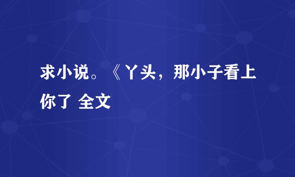 求小说。《丫头，那小子看上你了 全文