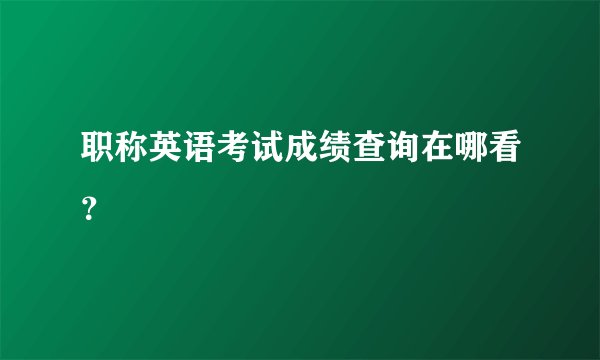 职称英语考试成绩查询在哪看？