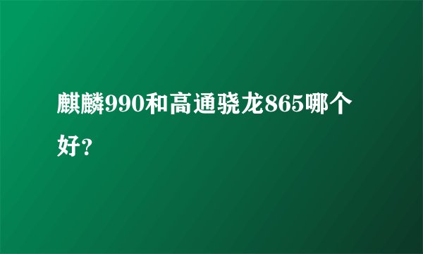 麒麟990和高通骁龙865哪个好?