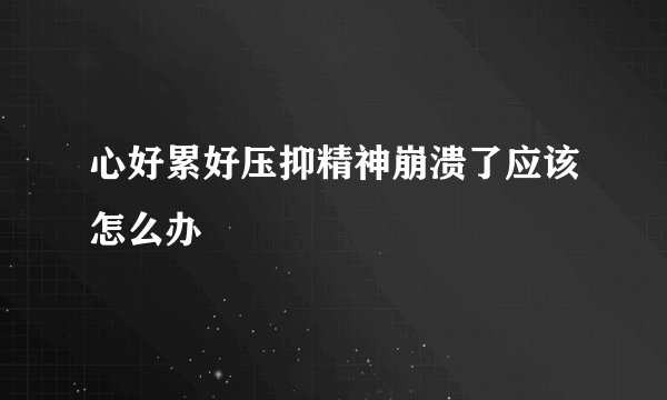 心好累好压抑精神崩溃了应该怎么办