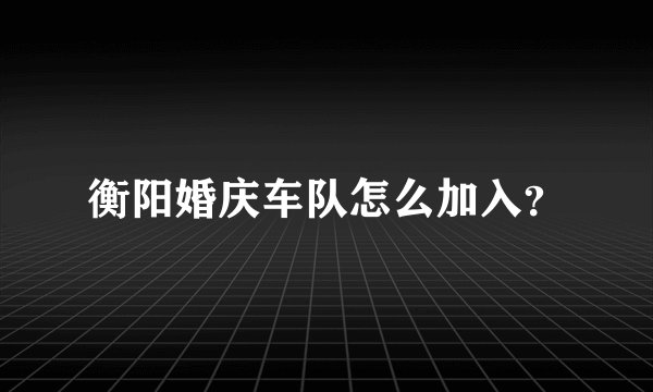 衡阳婚庆车队怎么加入？
