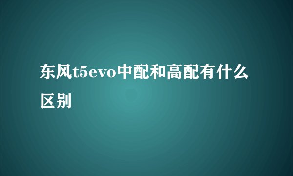 东风t5evo中配和高配有什么区别