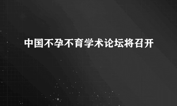 中国不孕不育学术论坛将召开