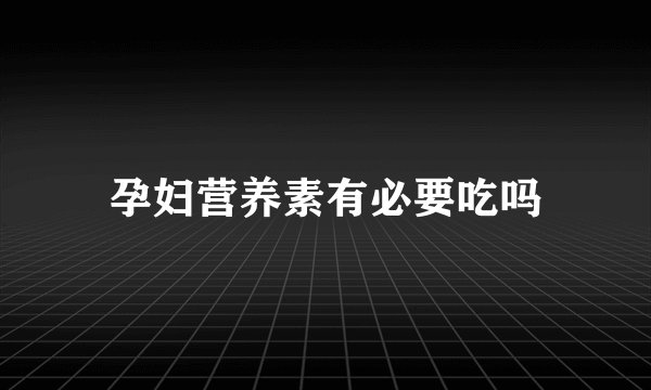 孕妇营养素有必要吃吗