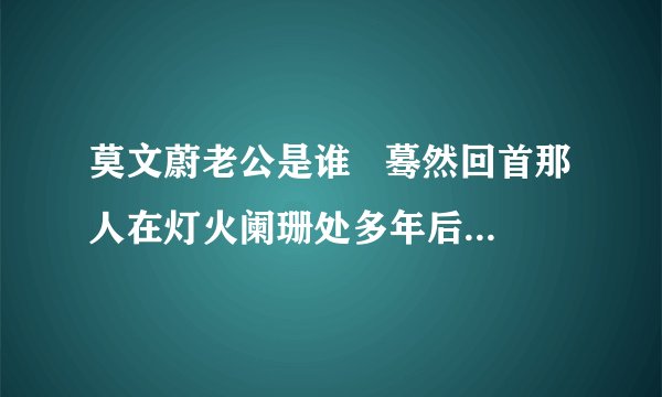 莫文蔚老公是谁 蓦然回首那人在灯火阑珊处多年后嫁给了初恋爱情