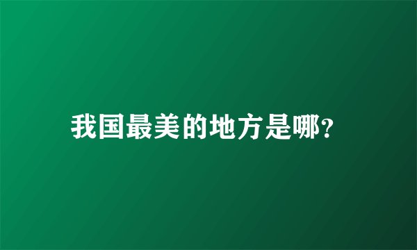 我国最美的地方是哪？