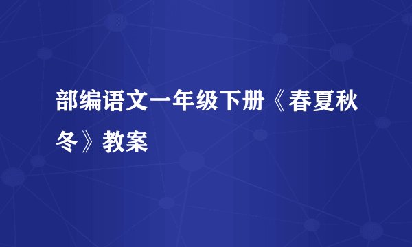 部编语文一年级下册《春夏秋冬》教案