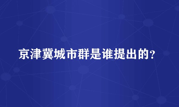京津冀城市群是谁提出的？