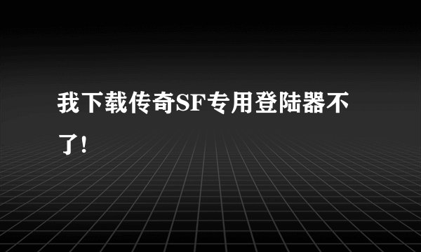 我下载传奇SF专用登陆器不了!
